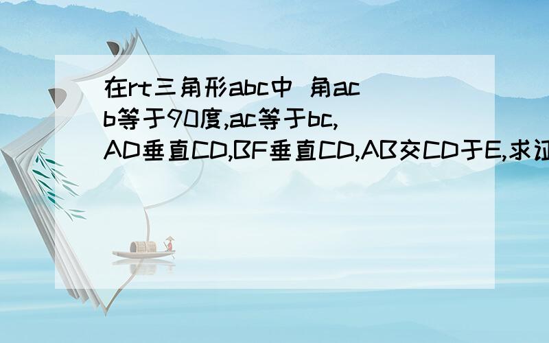 在rt三角形abc中 角acb等于90度,ac等于bc,AD垂直CD,BF垂直CD,AB交CD于E,求证：DF=CD-AD