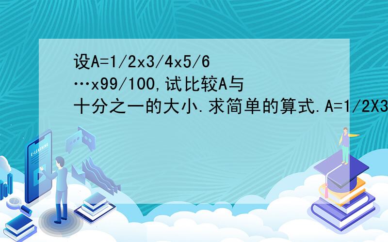 设A=1/2x3/4x5/6…x99/100,试比较A与十分之一的大小.求简单的算式.A=1/2X3/4X5/6X7/8.X99/100 假设一个数B B=2/3X4/5X6/7X8/9.X98/99 则AXB=1/100 而1/100=1/10X1/10 因为B＞A,所以B＞1/10 则A＜1/10 这个只能做个简单的判