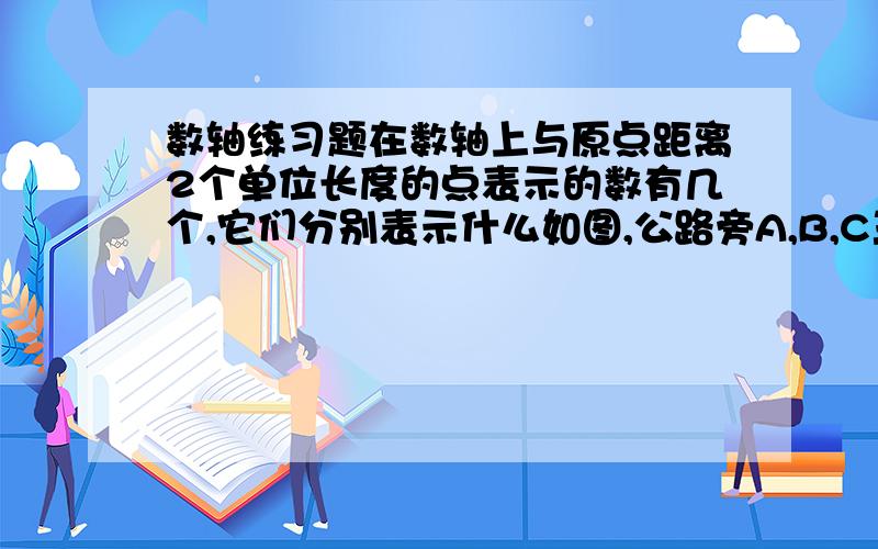 数轴练习题在数轴上与原点距离2个单位长度的点表示的数有几个,它们分别表示什么如图,公路旁A,B,C三个村庄,已知村庄A到B,C的 距离分别为1200米和2400米 [1]如果以A为原点,向右为正方向,取适