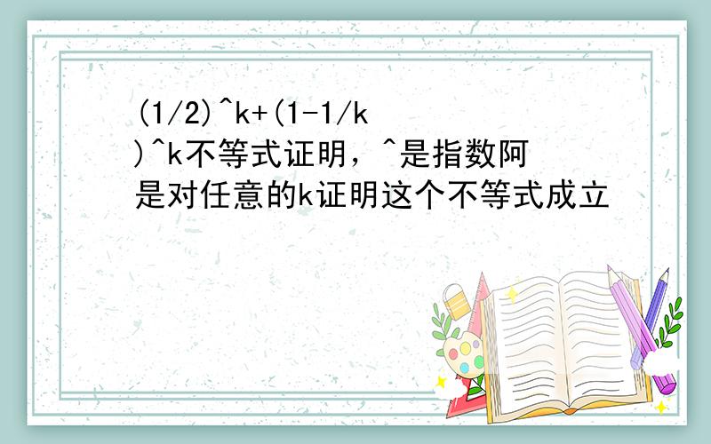 (1/2)^k+(1-1/k)^k不等式证明，^是指数阿是对任意的k证明这个不等式成立