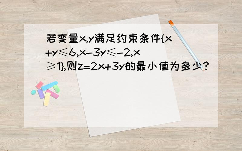 若变量x,y满足约束条件{x+y≤6,x-3y≤-2,x≥1},则z=2x+3y的最小值为多少?