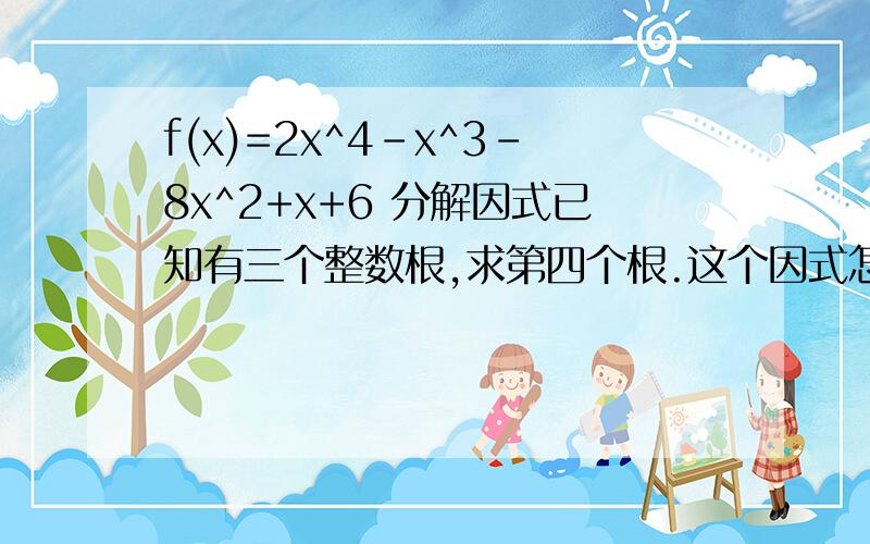 f(x)=2x^4-x^3-8x^2+x+6 分解因式已知有三个整数根,求第四个根.这个因式怎样分解?根怎么求?如果条件中没有说有三个整数根,那分解出来的因式是唯一的吗?