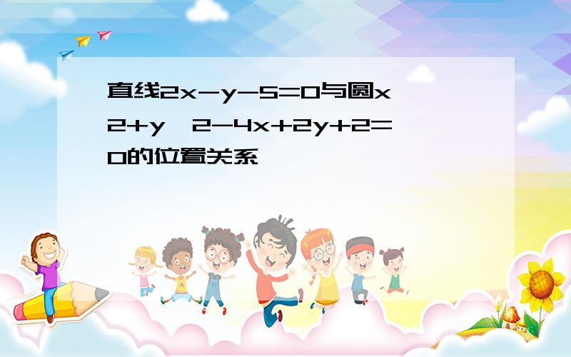 直线2x-y-5=0与圆x^2+y^2-4x+2y+2=0的位置关系