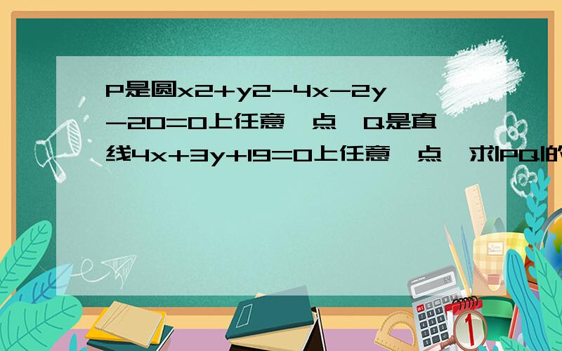 P是圆x2+y2-4x-2y-20=0上任意一点,Q是直线4x+3y+19=0上任意一点,求|PQ|的最小值