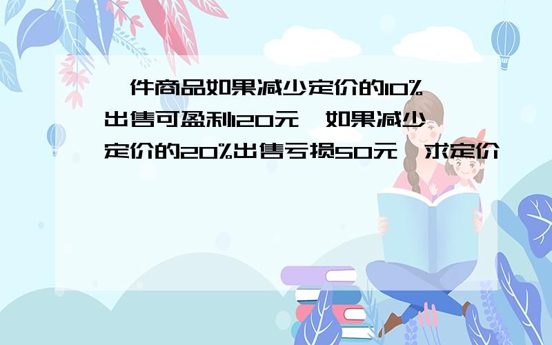 一件商品如果减少定价的10%出售可盈利120元,如果减少定价的20%出售亏损50元,求定价