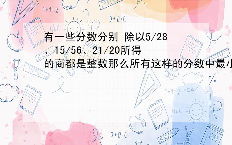 有一些分数分别 除以5/28、15/56、21/20所得的商都是整数那么所有这样的分数中最小的一个是多少