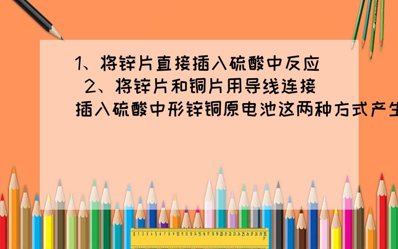 1、将锌片直接插入硫酸中反应 2、将锌片和铜片用导线连接插入硫酸中形锌铜原电池这两种方式产生氢气的速率为什么不一样?