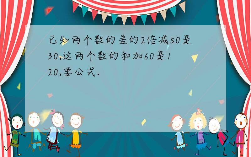 已知两个数的差的2倍减50是30,这两个数的和加60是120,要公式.