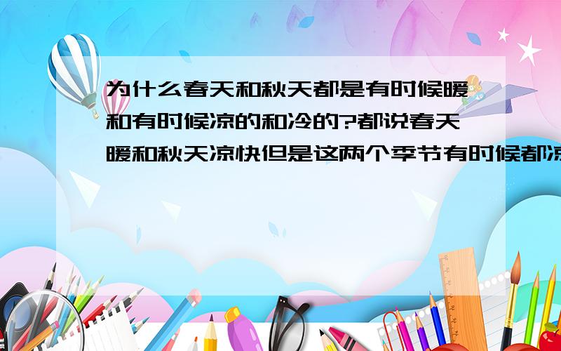 为什么春天和秋天都是有时候暖和有时候凉的和冷的?都说春天暖和秋天凉快但是这两个季节有时候都凉快很冷有时候都很暖和感觉很像春末已经很暖和了突然下了几天雨冷空气来了之后天气