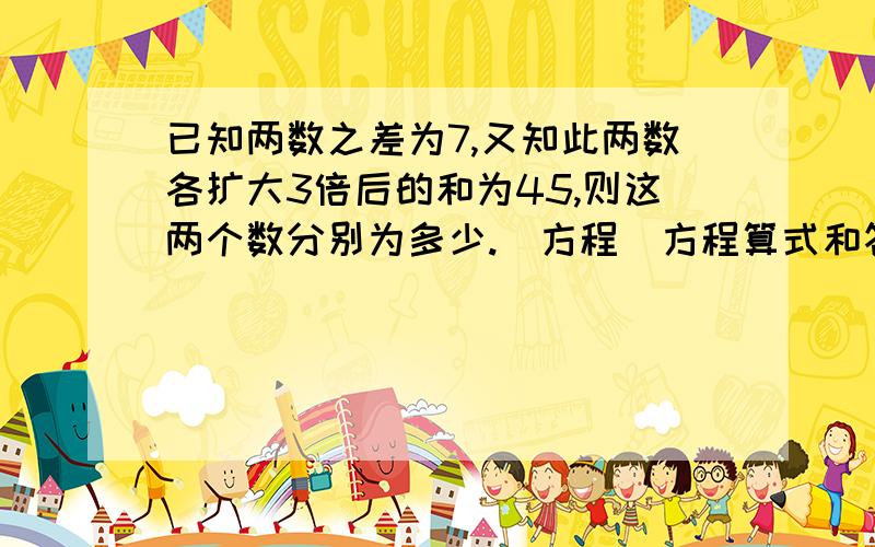 已知两数之差为7,又知此两数各扩大3倍后的和为45,则这两个数分别为多少.（方程）方程算式和答案