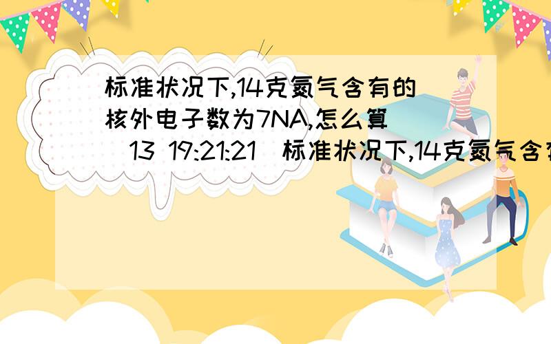 标准状况下,14克氮气含有的核外电子数为7NA,怎么算 (13 19:21:21)标准状况下,14克氮气含有的核外电子数为7NA,怎么算呢,我算的是3.5NA为什么平均摩尔质量等于平均分子量,这里的平均分子量难道