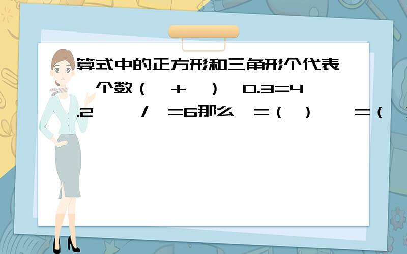 算式中的正方形和三角形个代表一个数（△+□）*0.3=4.2 ,△/□=6那么△=（ ）,□=（ ）