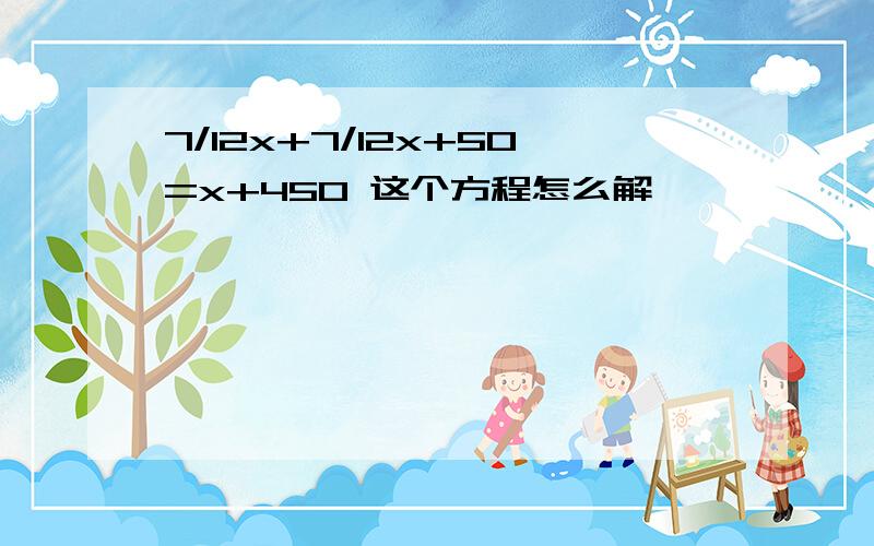 7/12x+7/12x+50=x+450 这个方程怎么解