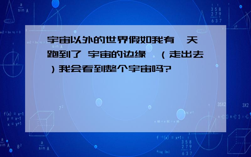 宇宙以外的世界假如我有一天 跑到了 宇宙的边缘,（走出去）我会看到整个宇宙吗?