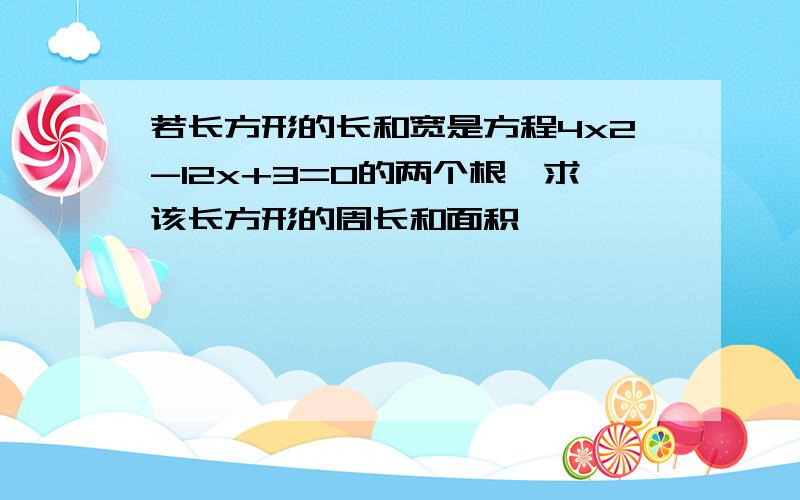 若长方形的长和宽是方程4x2-12x+3=0的两个根,求该长方形的周长和面积