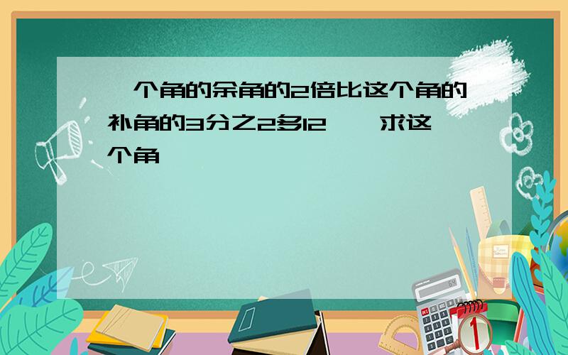 一个角的余角的2倍比这个角的补角的3分之2多12°,求这个角