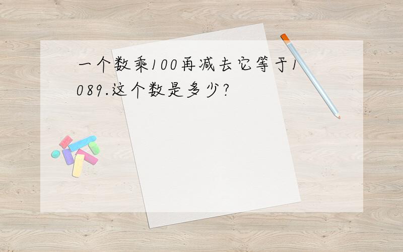 一个数乘100再减去它等于1089.这个数是多少?