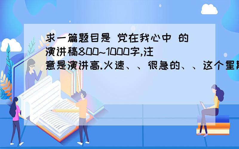 求一篇题目是 党在我心中 的演讲稿800~1000字,注意是演讲高.火速、、很急的、、这个星期就要、、急、、