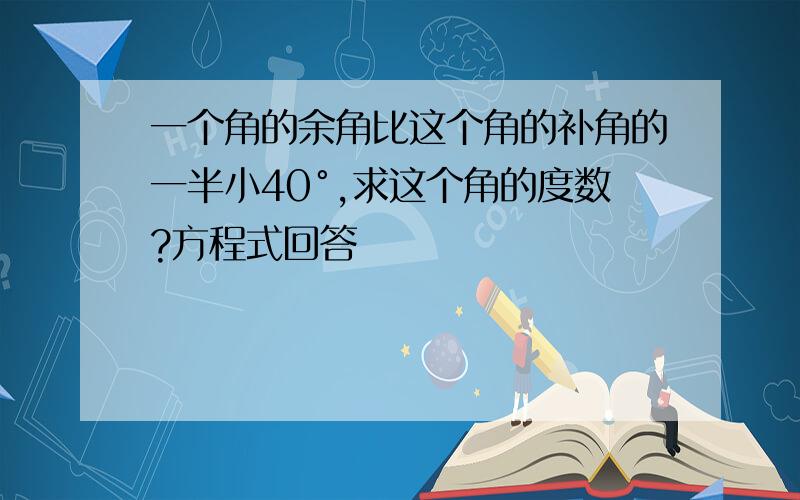 一个角的余角比这个角的补角的一半小40°,求这个角的度数?方程式回答