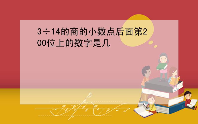 3÷14的商的小数点后面第200位上的数字是几