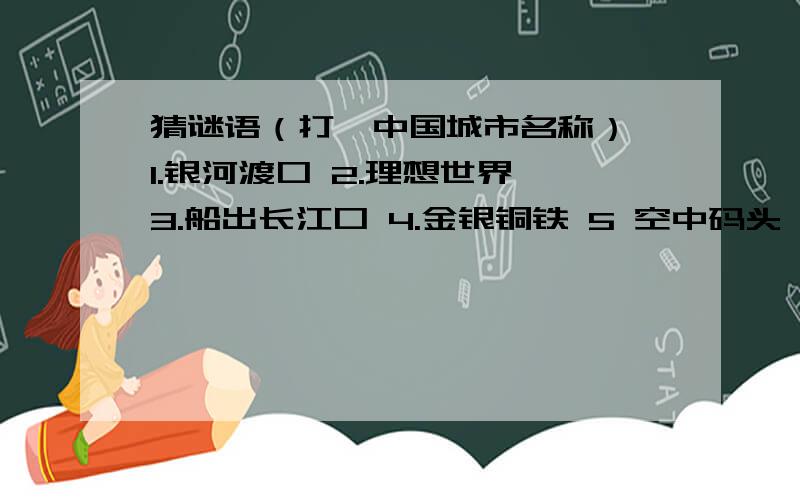 猜谜语（打一中国城市名称） 1.银河渡口 2.理想世界 3.船出长江口 4.金银铜铁 5 空中码头 6.不冷不热的地