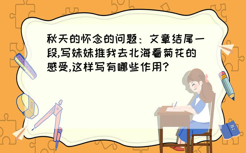 秋天的怀念的问题：文章结尾一段,写妹妹推我去北海看菊花的感受,这样写有哪些作用?