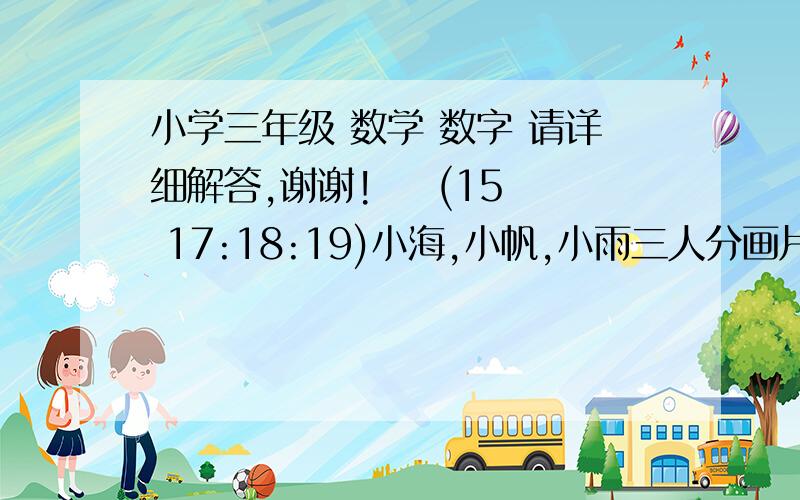 小学三年级 数学 数字 请详细解答,谢谢!    (15 17:18:19)小海,小帆,小雨三人分画片.小比小帆多分了12张,比小百雨少分了8张,三人共分56张.小海分了多少张?