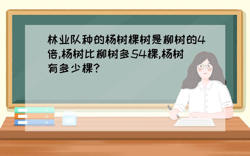 林业队种的杨树棵树是柳树的4倍,杨树比柳树多54棵,杨树有多少棵?