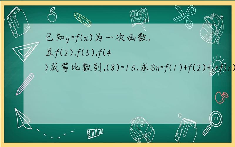 已知y=f(x)为一次函数,且f(2),f(5),f(4)成等比数列,(8)=15.求Sn=f(1)+f(2)+.+f(n)(n∈N+)的表达式?