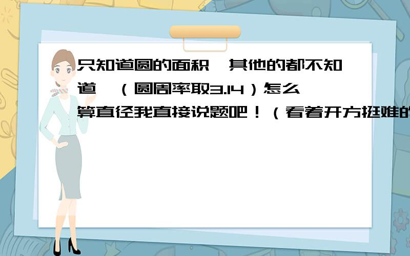 只知道圆的面积,其他的都不知道,（圆周率取3.14）怎么算直径我直接说题吧！（看着开方挺难的）  大圆的面积是720平方厘米，每个小圆的面积相等，在大圆的一条直径上并列排着6个小圆，