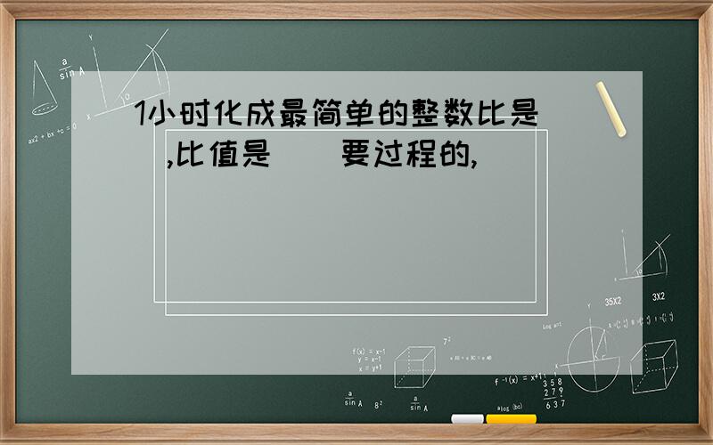 1小时化成最简单的整数比是（）,比值是（）要过程的,