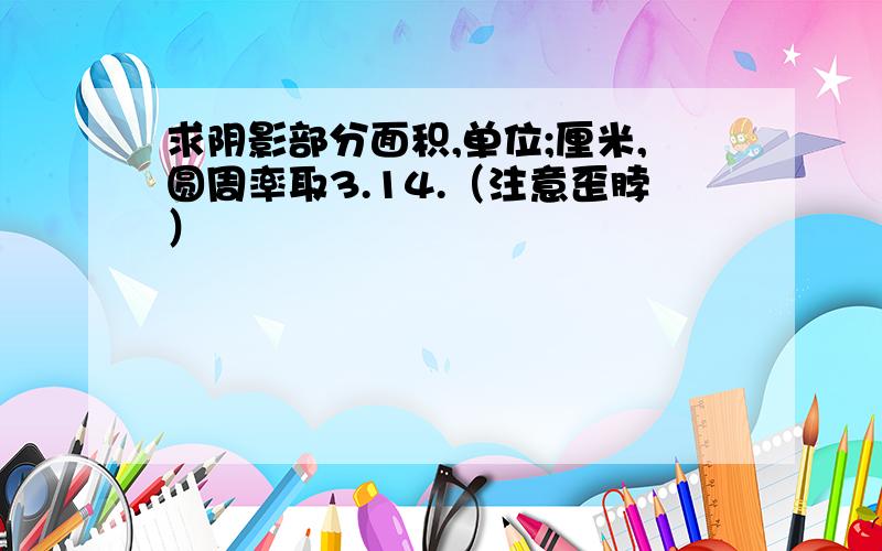 求阴影部分面积,单位;厘米,圆周率取3.14.（注意歪脖）