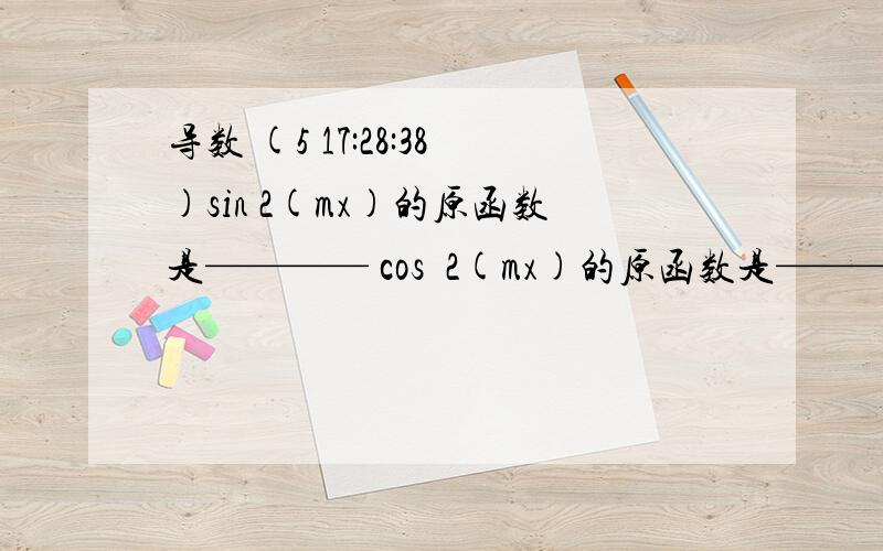 导数 (5 17:28:38)sin 2(mx)的原函数是———— cos 2(mx)的原函数是———— 