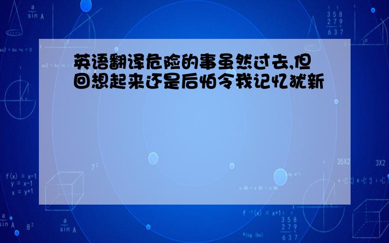 英语翻译危险的事虽然过去,但回想起来还是后怕令我记忆犹新