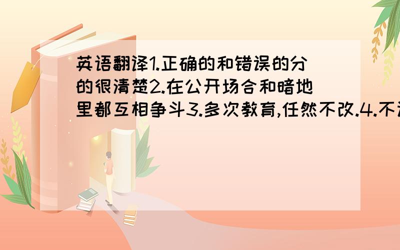 英语翻译1.正确的和错误的分的很清楚2.在公开场合和暗地里都互相争斗3.多次教育,任然不改.4.不认所有的亲属,无情无义.5.完整不可分割地构成一个整体.6.不慌不忙,镇静沉着.