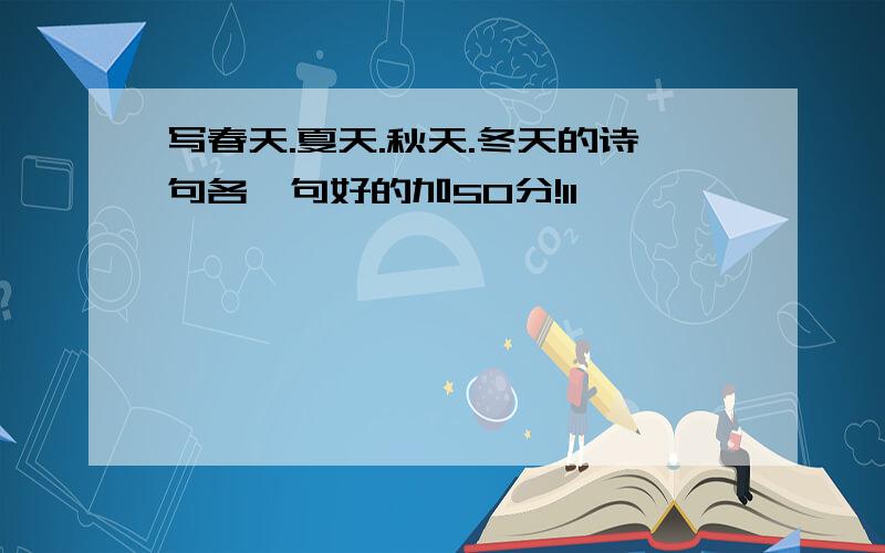 写春天.夏天.秋天.冬天的诗句各一句好的加50分!11