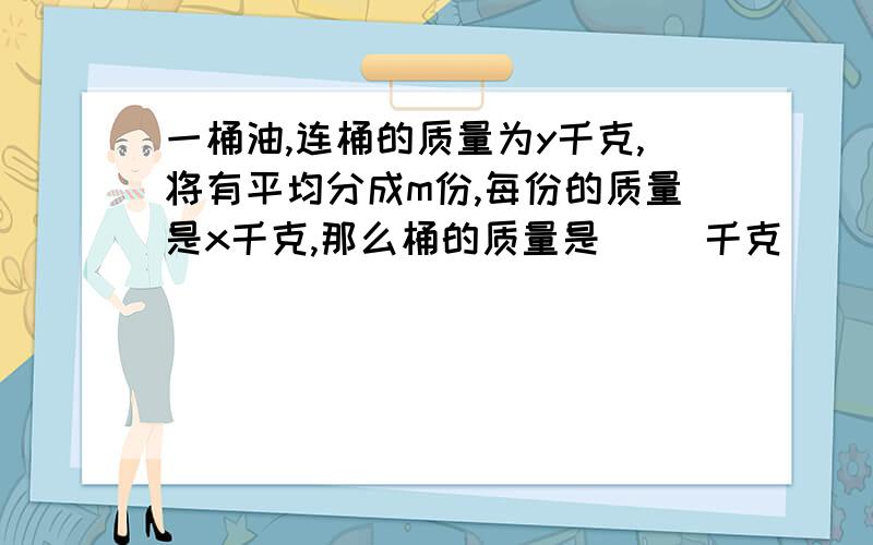 一桶油,连桶的质量为y千克,将有平均分成m份,每份的质量是x千克,那么桶的质量是（ ）千克