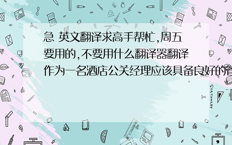 急 英文翻译求高手帮忙,周五要用的,不要用什么翻译器翻译作为一名酒店公关经理应该具备良好的管理素质,心理承受能力,沟通协调能力,优良的品德和职业操守,豁达的性格.       优秀的公关