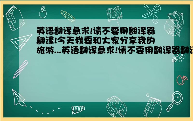 英语翻译急求!请不要用翻译器翻译!今天我要和大家分享我的旅游...英语翻译急求!请不要用翻译器翻译!今天我要和大家分享我的旅游经历及感想.印象中最深刻的一次旅行是六岁时和爸妈去