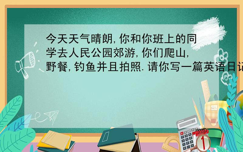 今天天气晴朗,你和你班上的同学去人民公园郊游,你们爬山,野餐,钓鱼并且拍照.请你写一篇英语日记记录下今天的活动,并说说自己的感受.60个词左右（用过去时哦!）八年级上册水平!