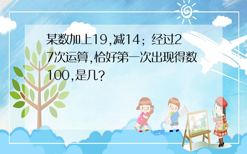 某数加上19,减14；经过27次运算,恰好第一次出现得数100,是几?