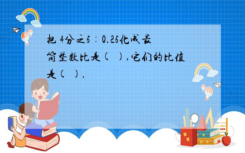 把 4分之5∶0.25化成最简整数比是( ),它们的比值是( ).