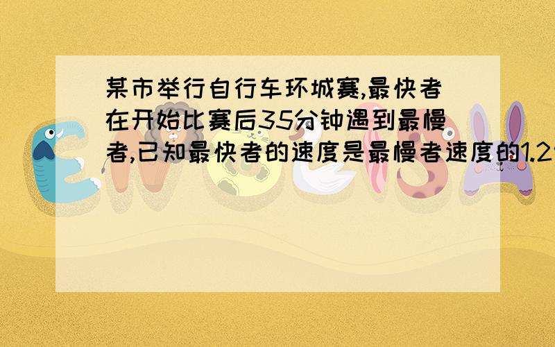 某市举行自行车环城赛,最快者在开始比赛后35分钟遇到最慢者,已知最快者的速度是最慢者速度的1.2倍,环城一周是6千米,两人的速度各是多少?一元一次方程详细的解答