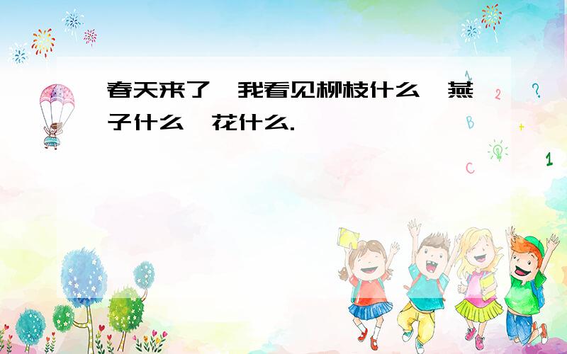 春天来了,我看见柳枝什么,燕子什么,花什么.