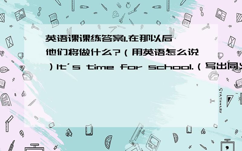 英语课课练答案1.在那以后,他们将做什么?（用英语怎么说）lt’s time for school.（写出同义词）lt’s on the fourth floor.（对on the fourth floor提问）Jill will be in the Music room.（改为否定句）They visited o