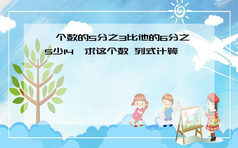 一个数的5分之3比他的6分之5少14,求这个数 列式计算