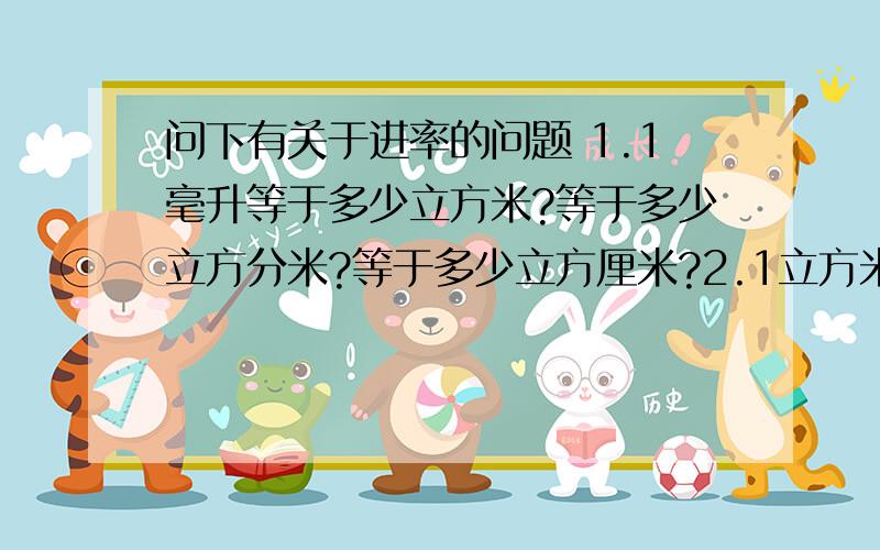 问下有关于进率的问题 1.1毫升等于多少立方米?等于多少立方分米?等于多少立方厘米?2.1立方米等于多少立方分米?等于多少立方厘米?3.1平方米等于多少平方分米?等于多少平方厘米?4.1升等于