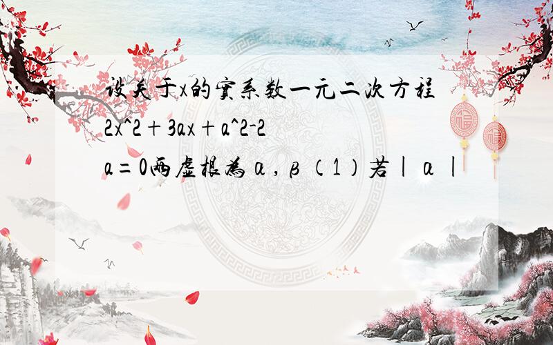 设关于x的实系数一元二次方程2x^2+3ax+a^2-2a=0两虚根为α,β（1）若|α|