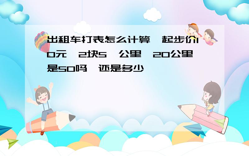 出租车打表怎么计算,起步价10元,2块5一公里,20公里是50吗,还是多少