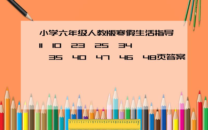 小学六年级人教版寒假生活指导11、10、23、25、34、35、40、47、46、48页答案